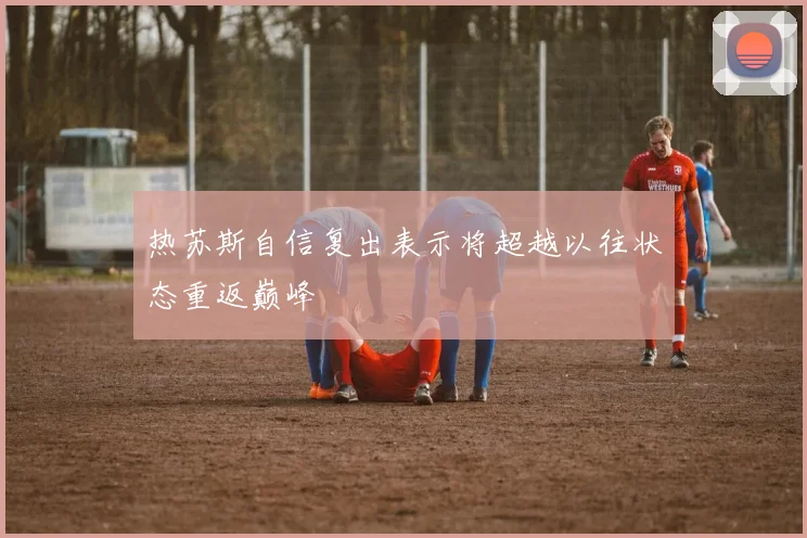 热苏斯自信复出表示将超越以往状态重返巅峰