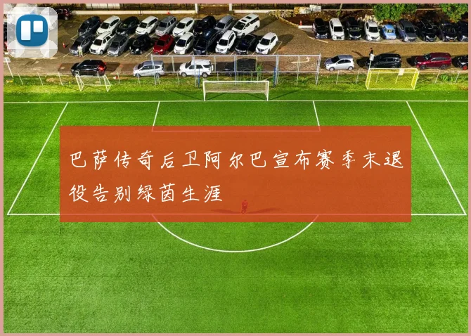 巴萨传奇后卫阿尔巴宣布赛季末退役告别绿茵生涯