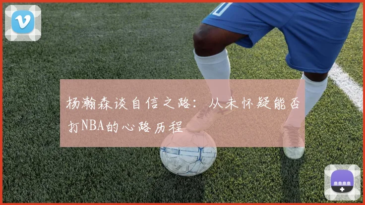 杨瀚森谈自信之路：从未怀疑能否打NBA的心路历程