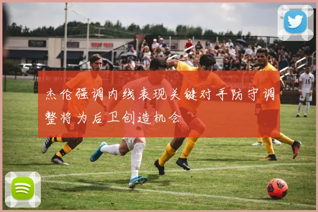 杰伦强调内线表现关键对手防守调整将为后卫创造机会