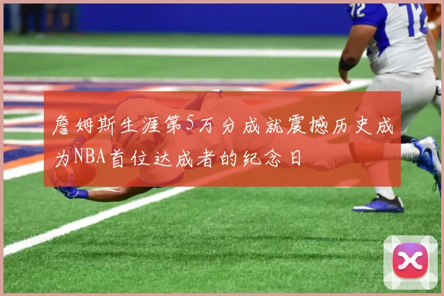 詹姆斯生涯第5万分成就震撼历史成为NBA首位达成者的纪念日