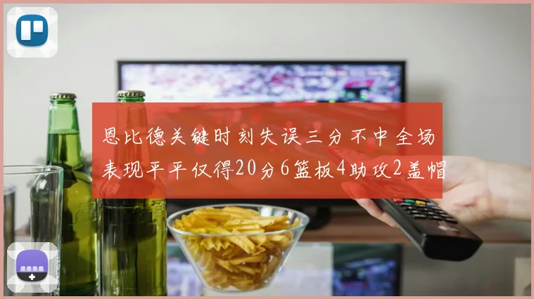 恩比德关键时刻失误三分不中全场表现平平仅得20分6篮板4助攻2盖帽