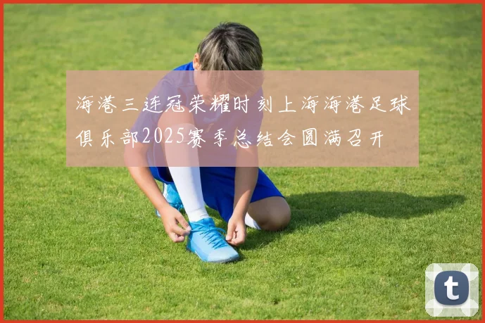海港三连冠荣耀时刻上海海港足球俱乐部2025赛季总结会圆满召开