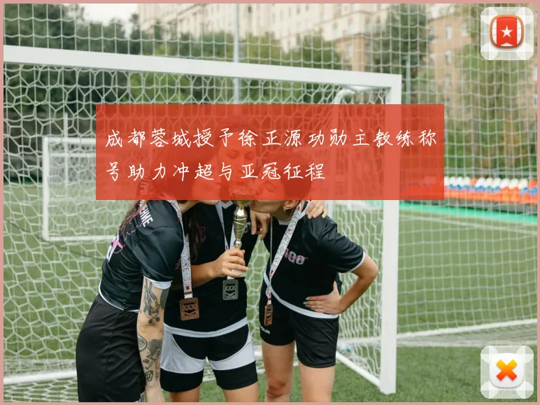 成都蓉城授予徐正源功勋主教练称号助力冲超与亚冠征程