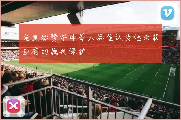 老里称赞字母哥人品佳认为他未获应有的裁判保护