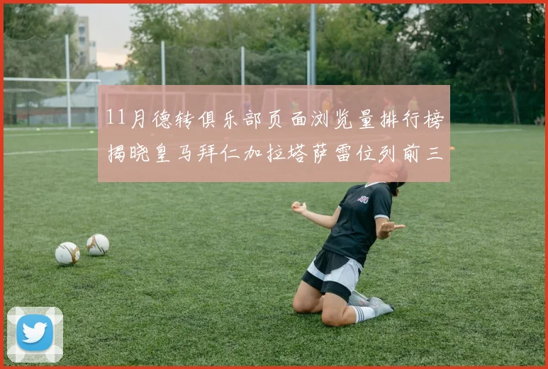 11月德转俱乐部页面浏览量排行榜揭晓皇马拜仁加拉塔萨雷位列前三