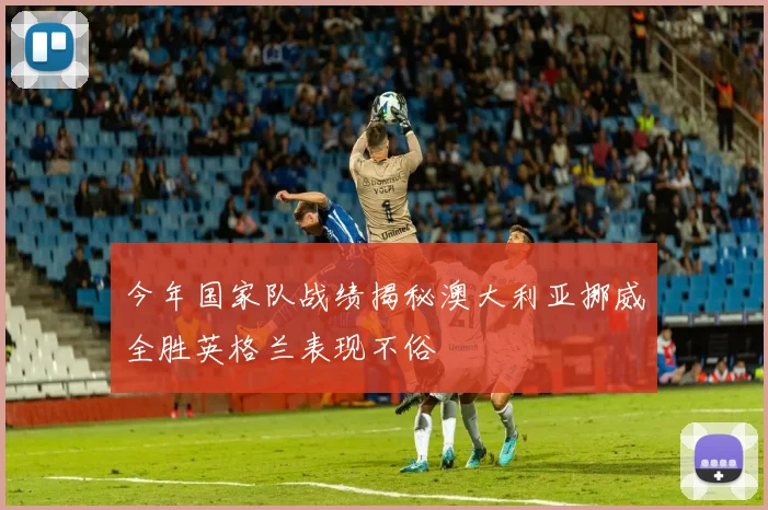 今年国家队战绩揭秘澳大利亚挪威全胜英格兰表现不俗