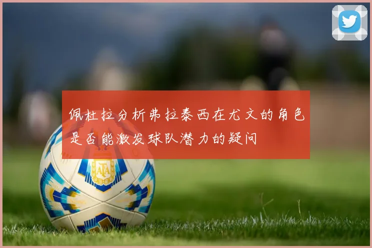 佩杜拉分析弗拉泰西在尤文的角色是否能激发球队潜力的疑问