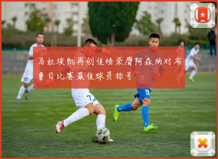 马杜埃凯再创佳绩荣膺阿森纳对布鲁日比赛最佳球员称号