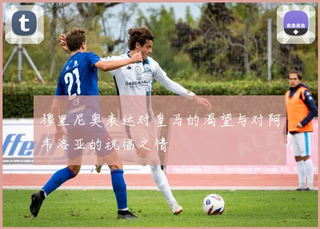 穆里尼奥表达对皇马的渴望与对阿韦洛亚的祝福之情