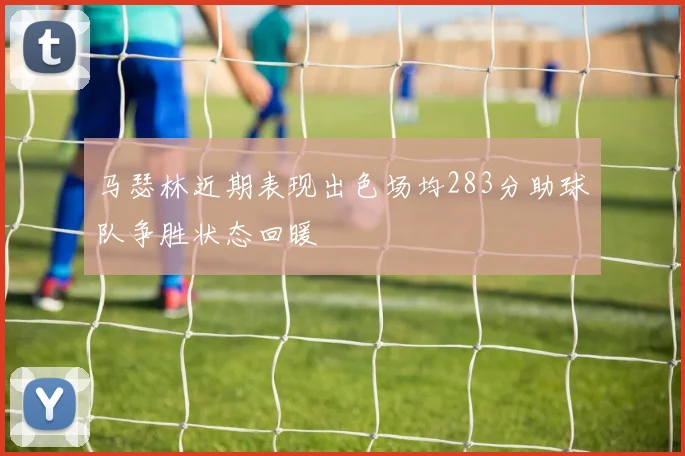 马瑟林近期表现出色场均283分助球队争胜状态回暖