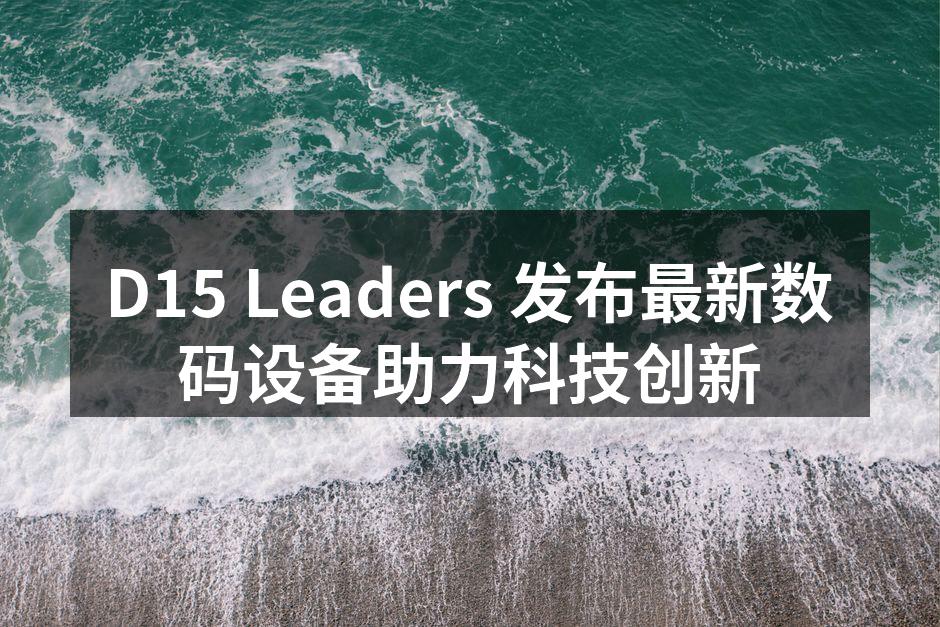 D15 Leaders 发布最新数码设备助力科技创新