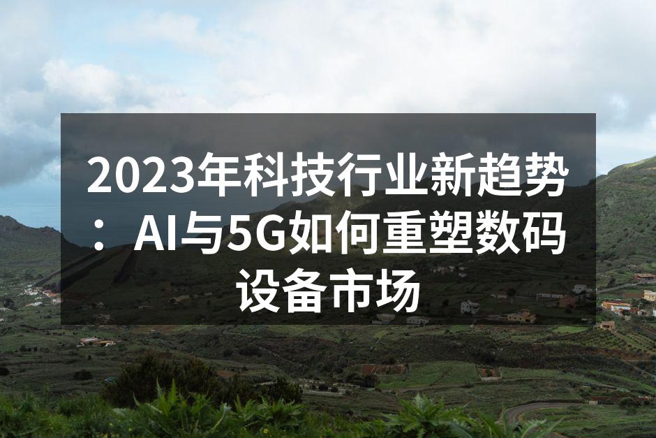 2023年科技行业新趋势：AI与5G如何重塑数码设备市场