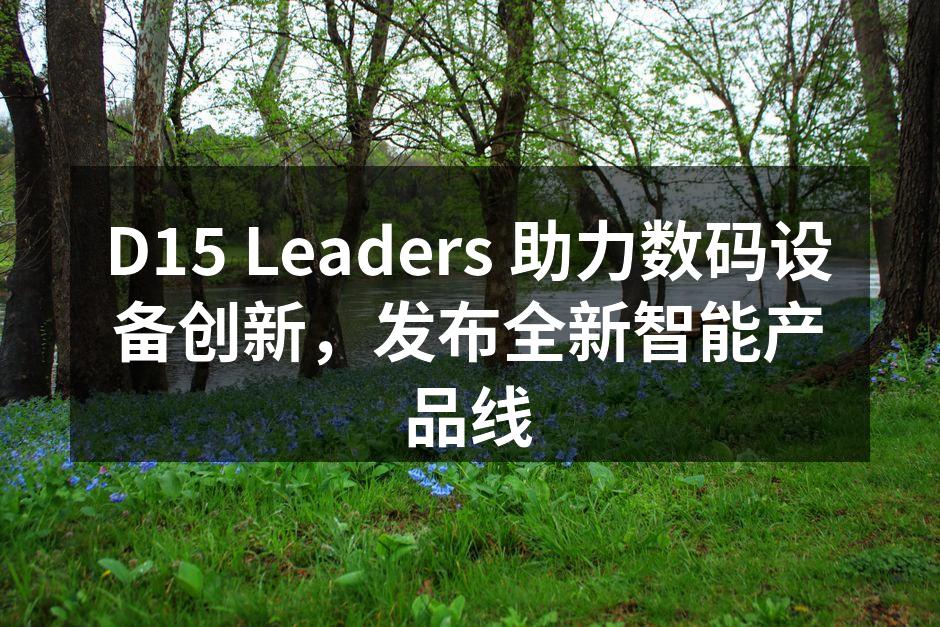 D15 Leaders 助力数码设备创新，发布全新智能产品线