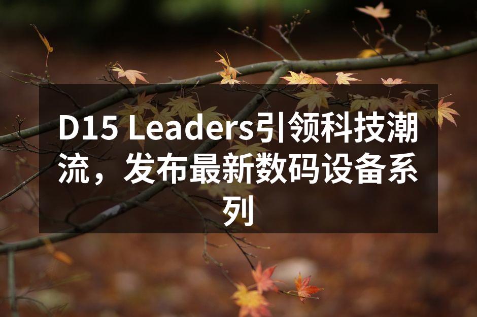 D15 Leaders引领科技潮流，发布最新数码设备系列