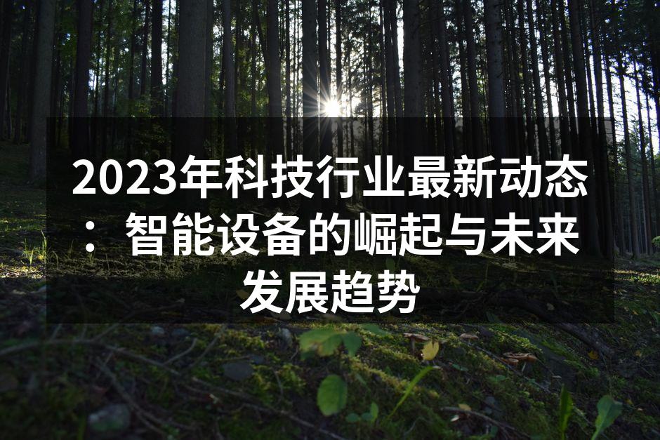 2023年科技行业最新动态：智能设备的崛起与未来发展趋势