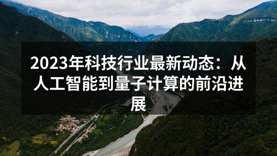 2023年科技行业最新动态：从人工智能到量子计算的前沿进展