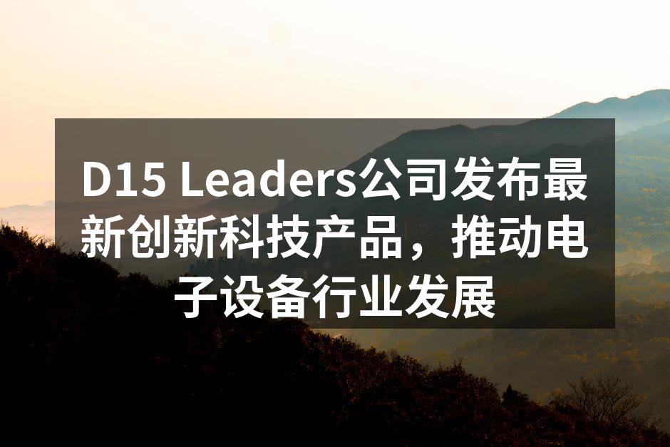 D15 Leaders公司发布最新创新科技产品，推动电子设备行业发展